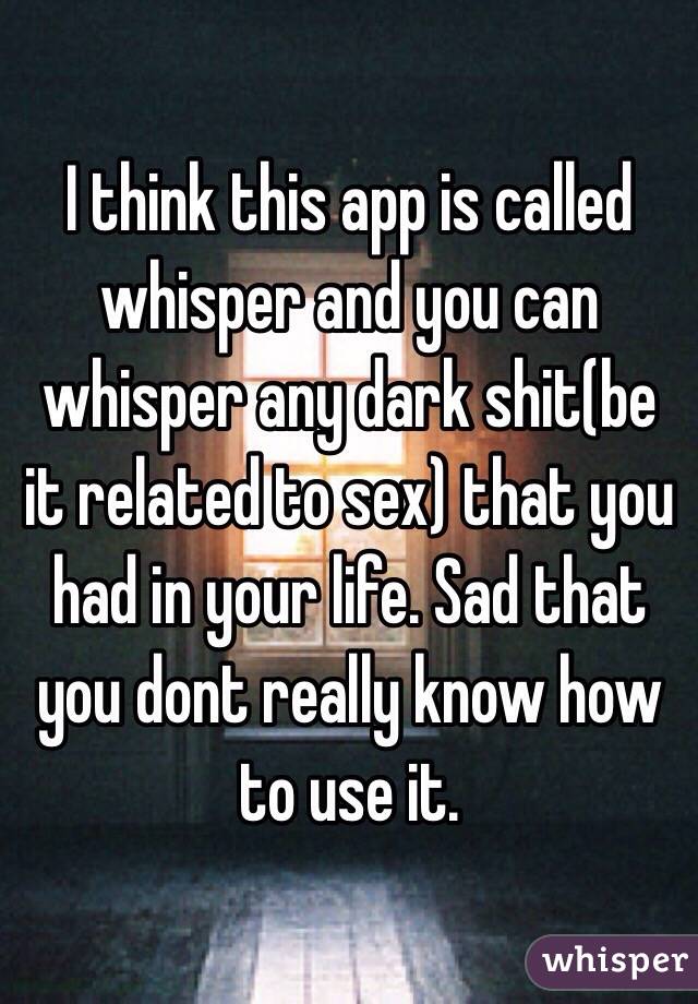 I think this app is called whisper and you can whisper any dark shit(be it related to sex) that you had in your life. Sad that you dont really know how to use it.