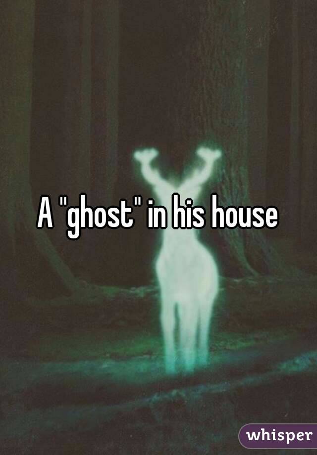 A "ghost" in his house