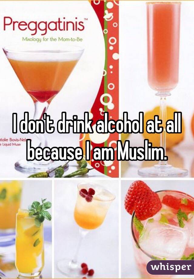 I don't drink alcohol at all because I am Muslim.