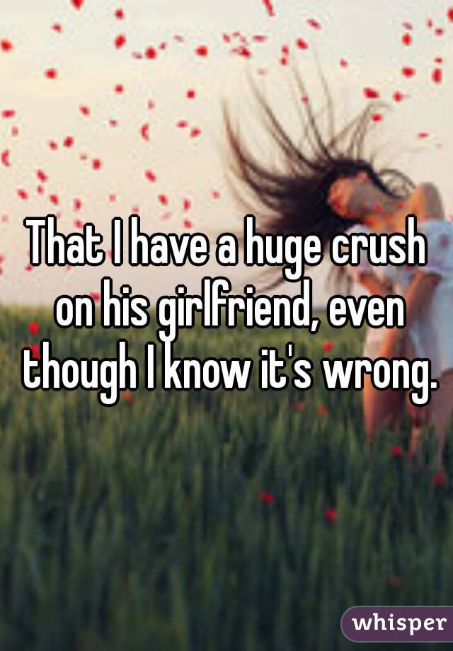 That I have a huge crush on his girlfriend, even though I know it's wrong.