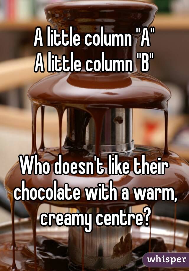 A little column "A"
A little column "B"



Who doesn't like their chocolate with a warm, creamy centre?