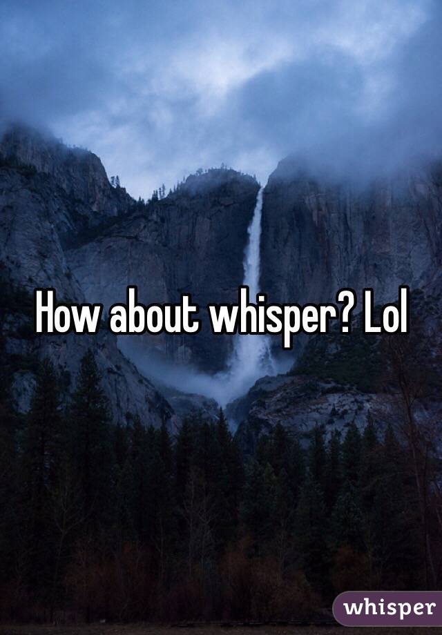 How about whisper? Lol