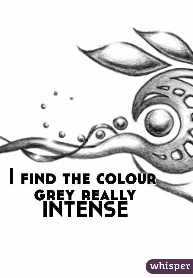 I find the colour grey really INTENSE