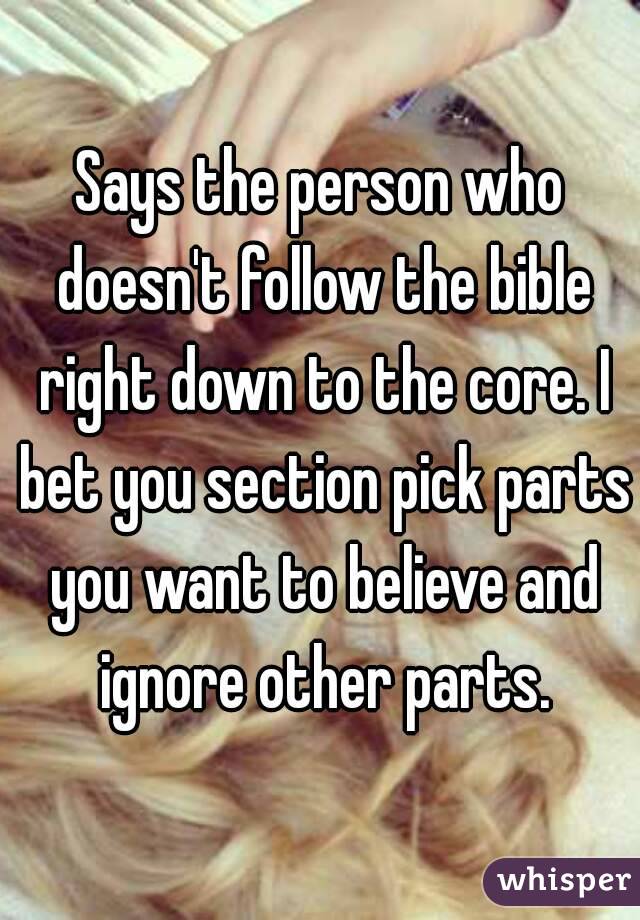 Says the person who doesn't follow the bible right down to the core. I bet you section pick parts you want to believe and ignore other parts.