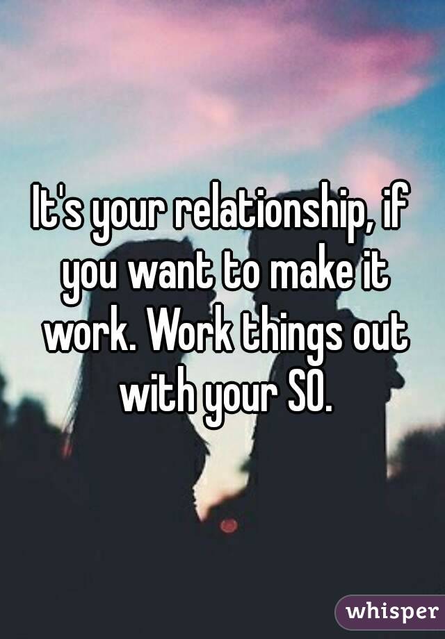 It's your relationship, if you want to make it work. Work things out with your SO.