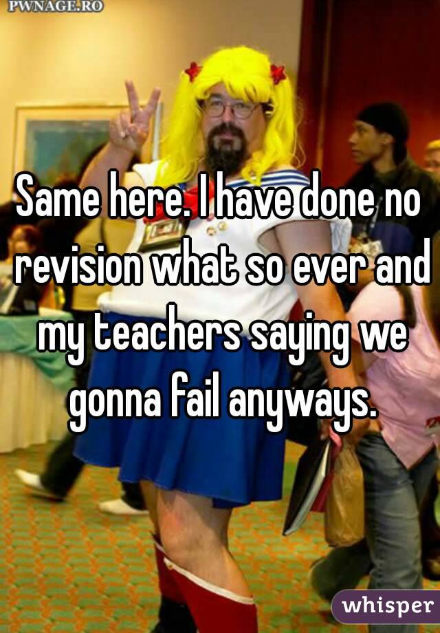 Same here. I have done no revision what so ever and my teachers saying we gonna fail anyways.