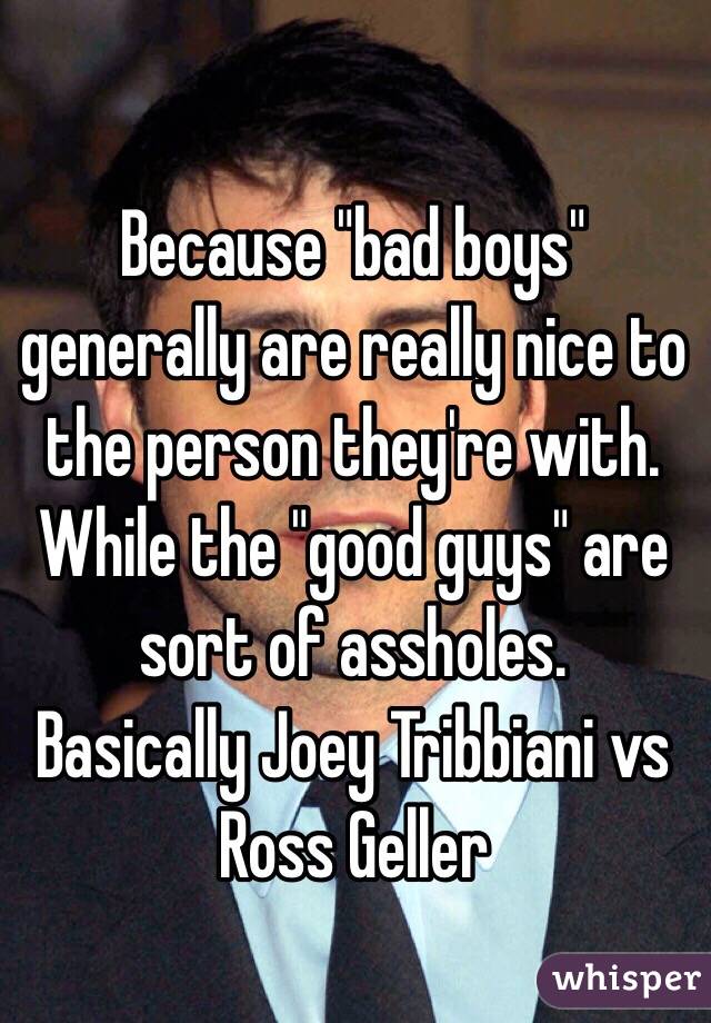 Because "bad boys" generally are really nice to the person they're with. While the "good guys" are sort of assholes.
Basically Joey Tribbiani vs Ross Geller