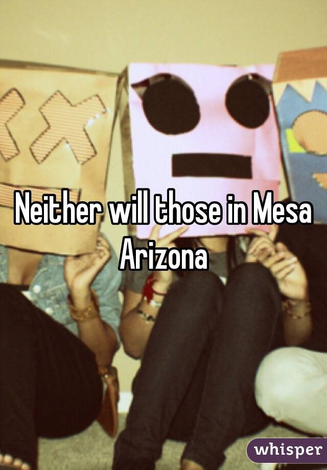 Neither will those in Mesa Arizona 