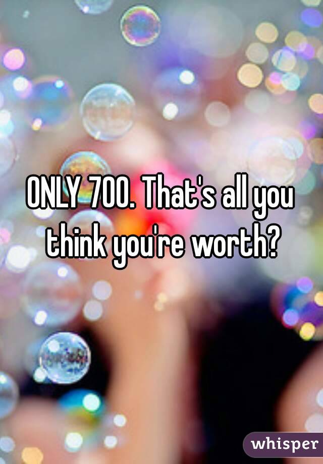 ONLY 700. That's all you think you're worth?