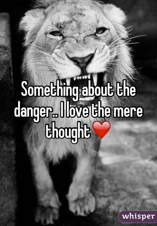 Something about the danger.. I love the mere thought❤️
