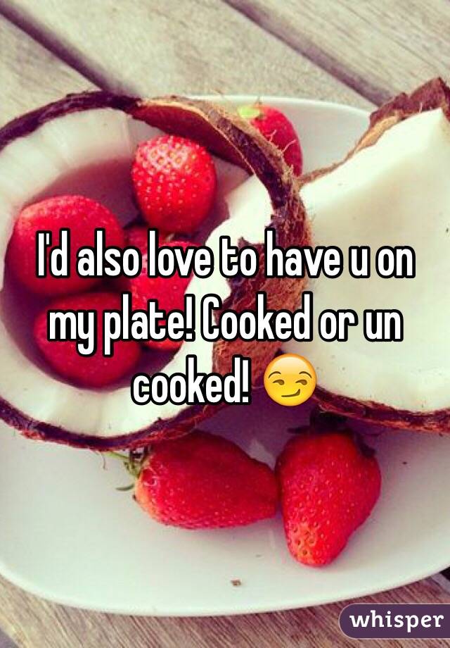 I'd also love to have u on my plate! Cooked or un cooked! 😏