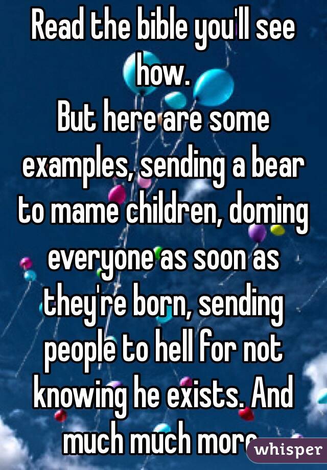 Read the bible you'll see how.
But here are some examples, sending a bear to mame children, doming everyone as soon as they're born, sending people to hell for not knowing he exists. And much much more.  