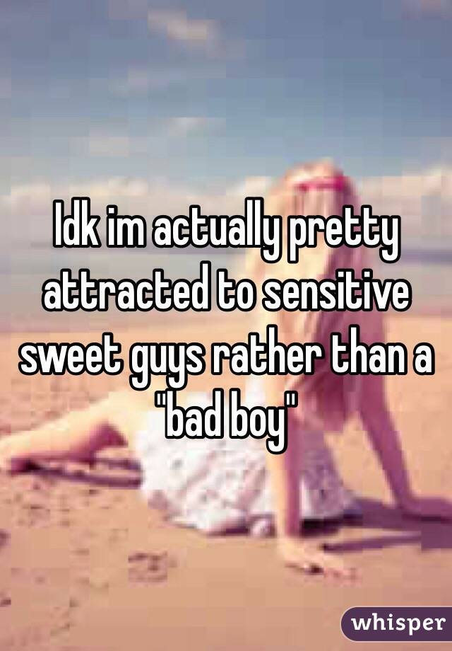 Idk im actually pretty attracted to sensitive sweet guys rather than a "bad boy"