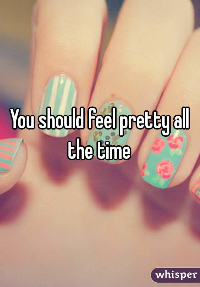 You should feel pretty all the time 