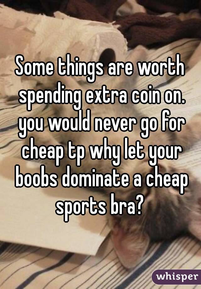 Some things are worth spending extra coin on. you would never go for cheap tp why let your boobs dominate a cheap sports bra? 
