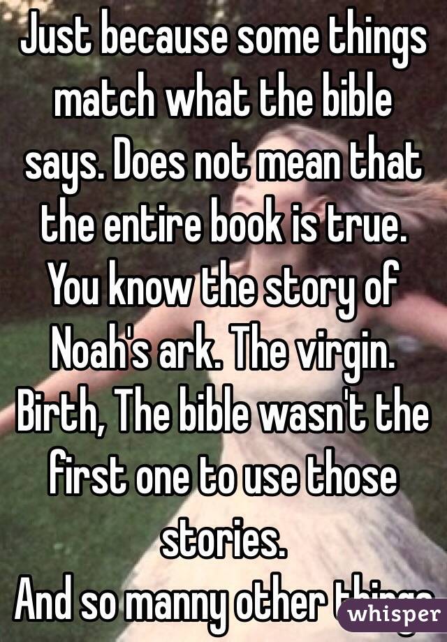 Just because some things match what the bible says. Does not mean that the entire book is true. You know the story of Noah's ark. The virgin. Birth, The bible wasn't the first one to use those stories. 
And so manny other things 