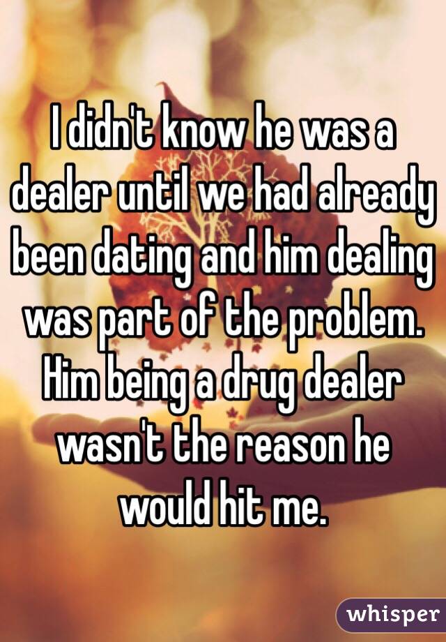 I didn't know he was a dealer until we had already been dating and him dealing was part of the problem. Him being a drug dealer wasn't the reason he would hit me. 