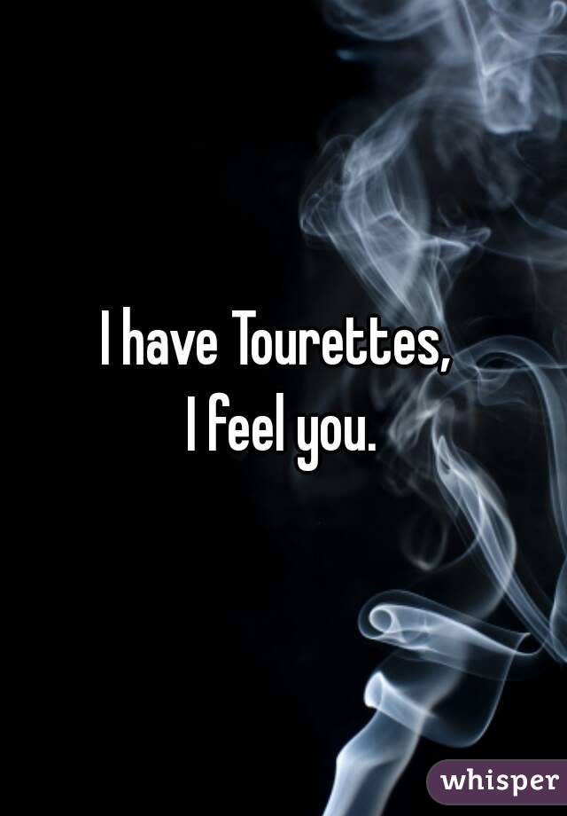 I have Tourettes, 
I feel you.