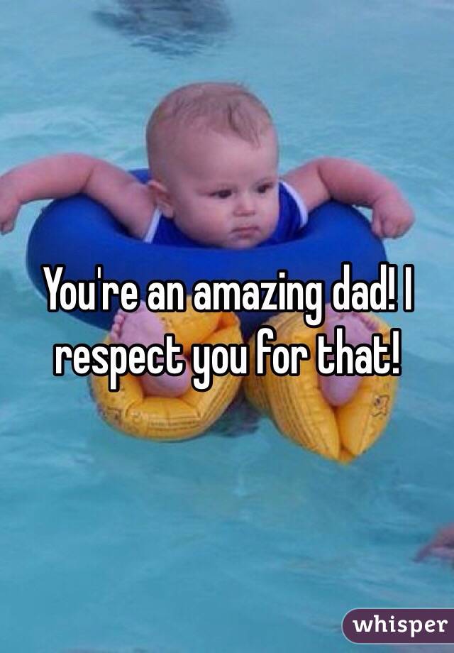 You're an amazing dad! I respect you for that!