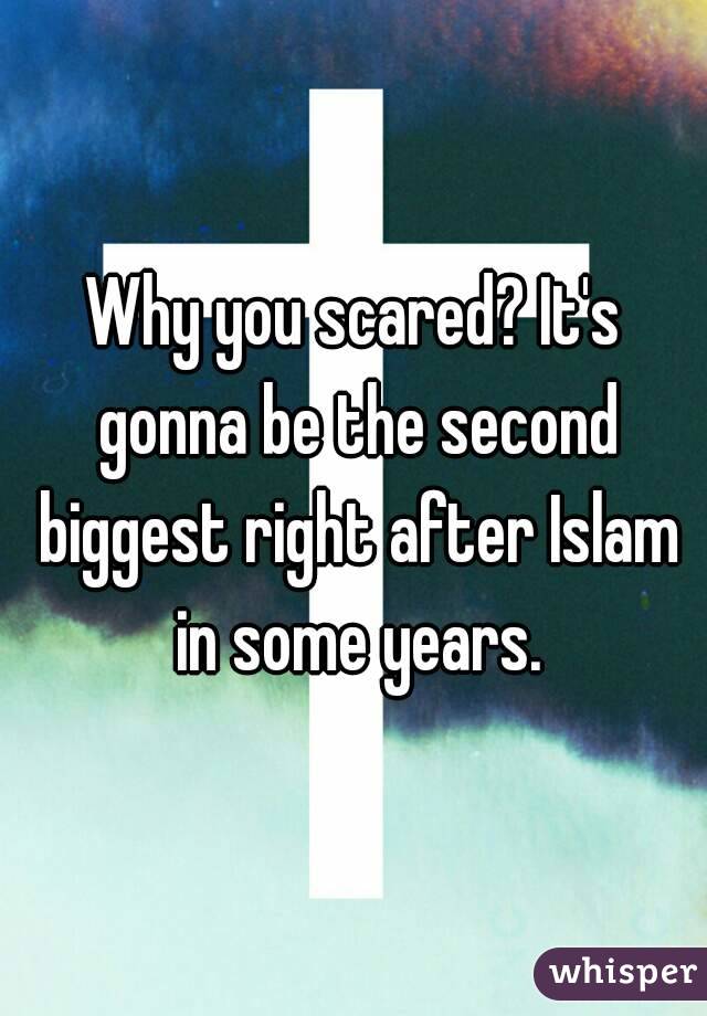 Why you scared? It's gonna be the second biggest right after Islam in some years.