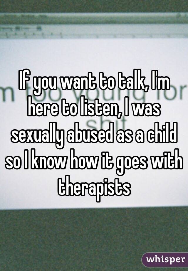 If you want to talk, I'm here to listen, I was sexually abused as a child so I know how it goes with therapists 