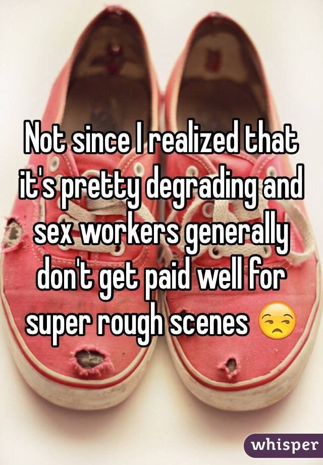 Not since I realized that it's pretty degrading and sex workers generally don't get paid well for super rough scenes 😒