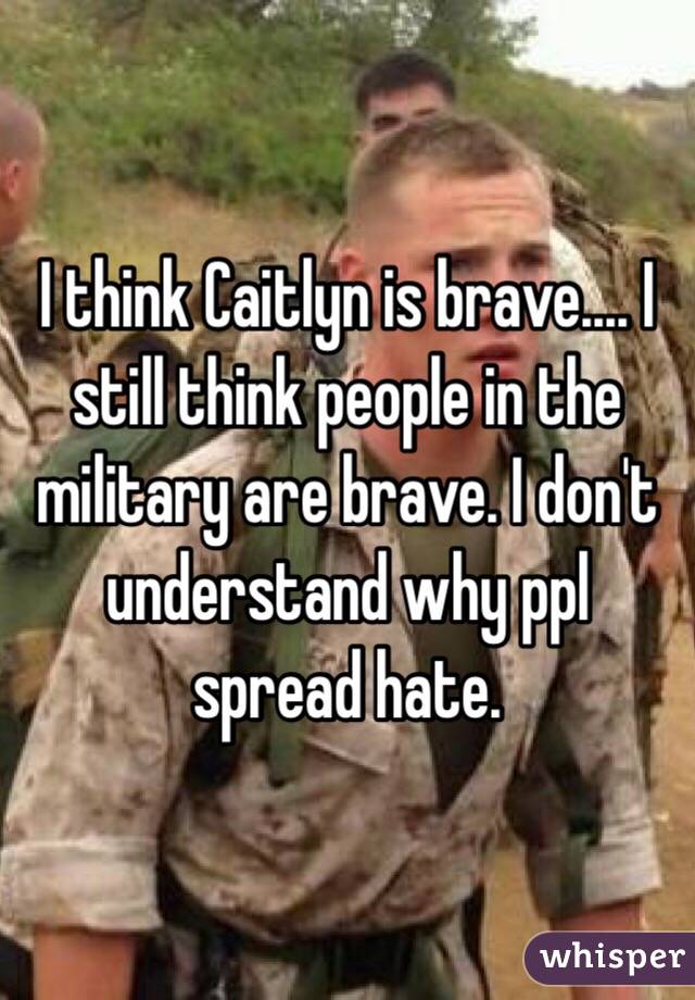 I think Caitlyn is brave.... I still think people in the military are brave. I don't understand why ppl spread hate. 