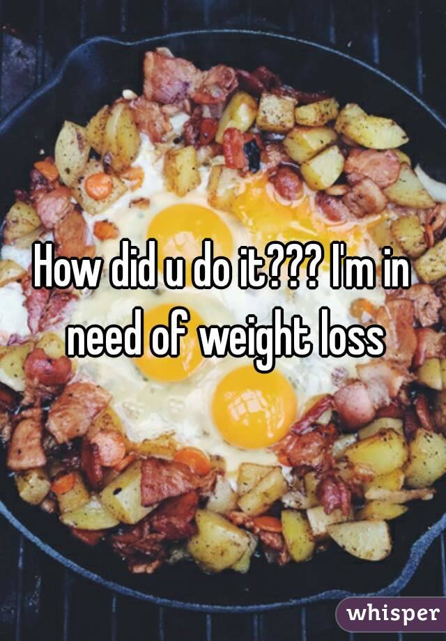 How did u do it??? I'm in need of weight loss
