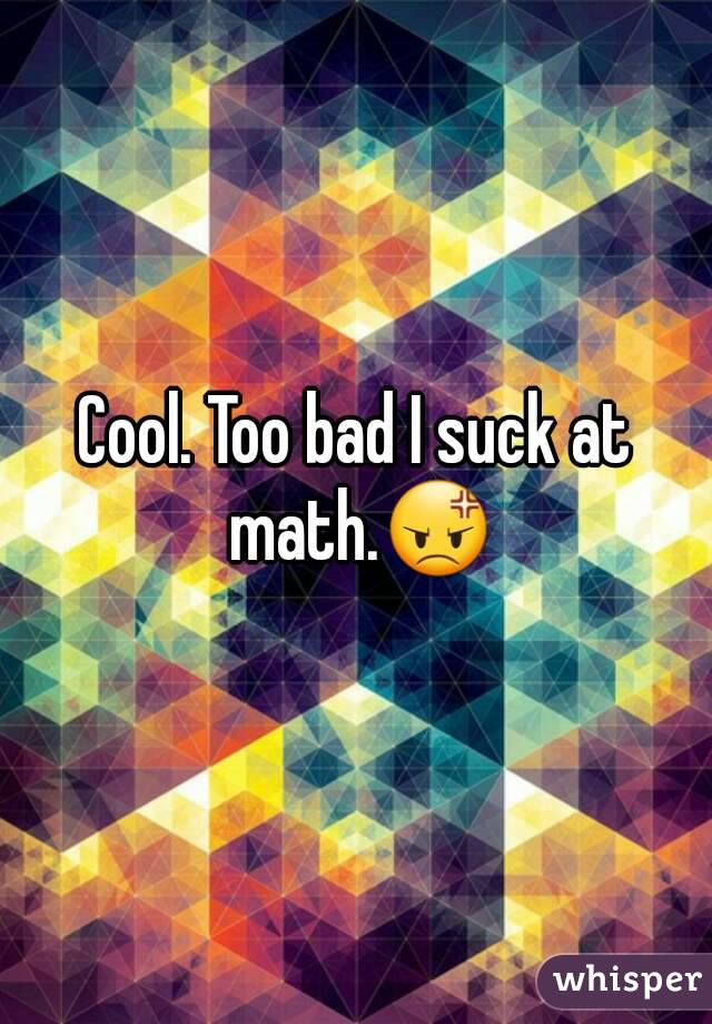Cool. Too bad I suck at math.😡