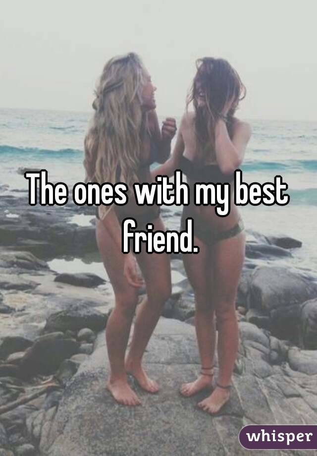 The ones with my best friend.