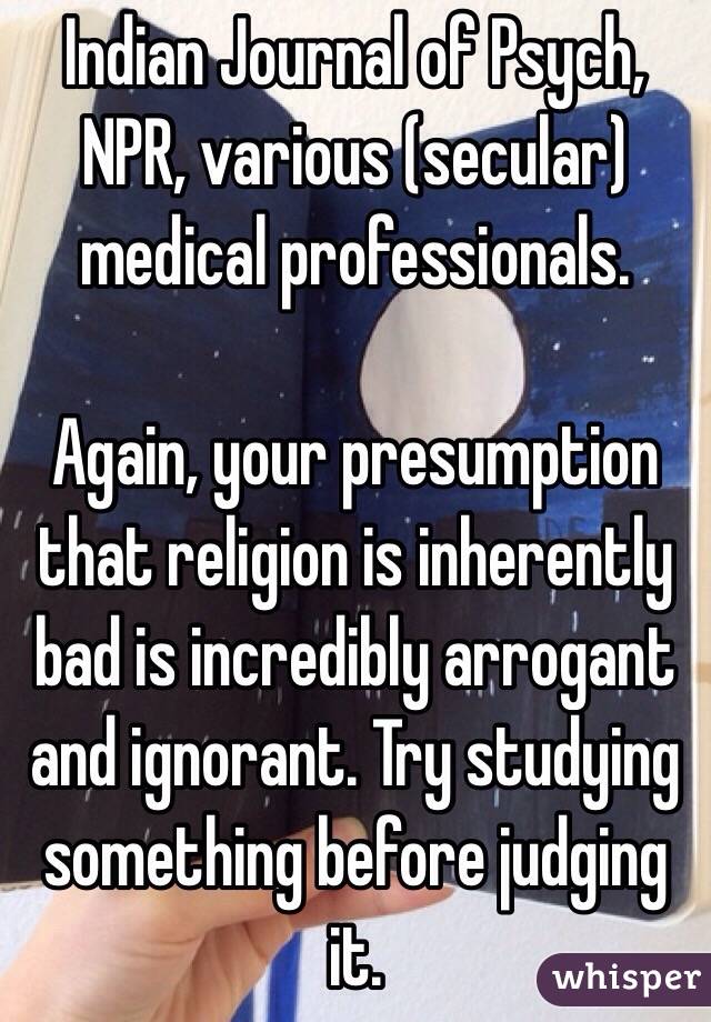 Indian Journal of Psych, NPR, various (secular) medical professionals. 

Again, your presumption that religion is inherently bad is incredibly arrogant and ignorant. Try studying something before judging it. 