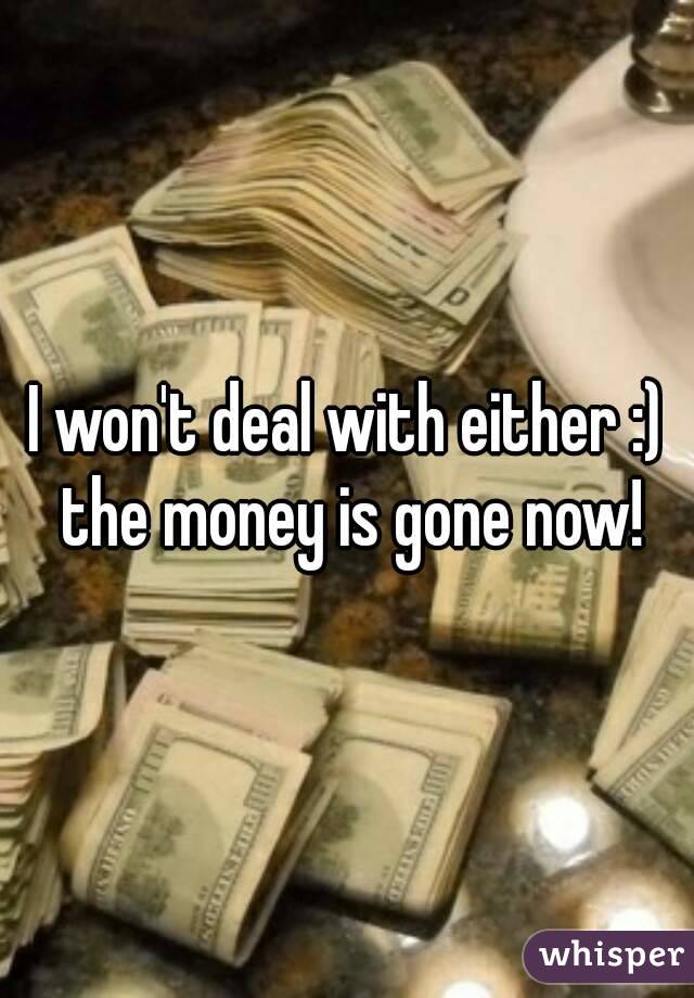 I won't deal with either :) the money is gone now!