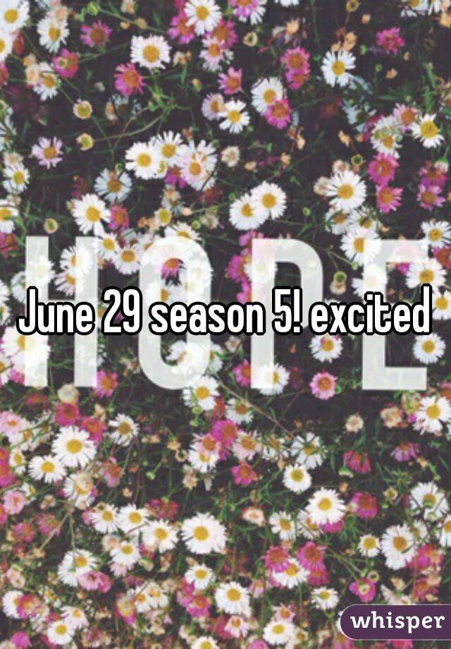 June 29 season 5! excited