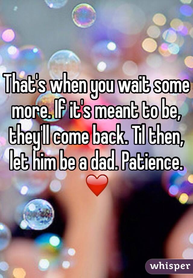 That's when you wait some more. If it's meant to be, they'll come back. Til then, let him be a dad. Patience. ❤️