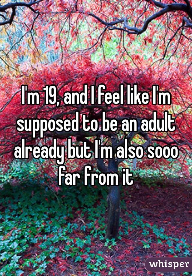 I'm 19, and I feel like I'm supposed to be an adult already but I'm also sooo far from it