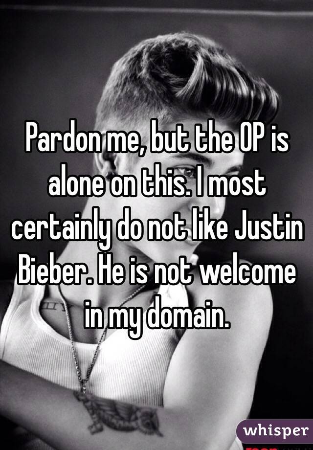 Pardon me, but the OP is alone on this. I most certainly do not like Justin Bieber. He is not welcome in my domain.