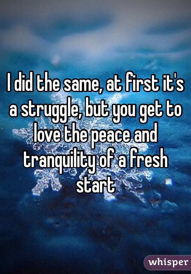 I did the same, at first it's a struggle, but you get to love the peace and tranquility of a fresh start