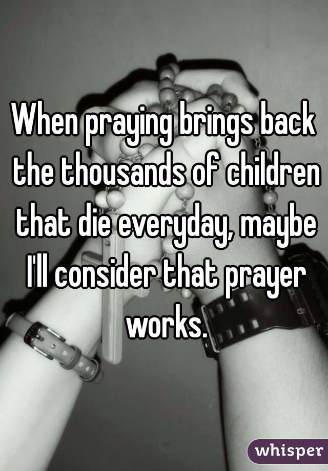 When praying brings back the thousands of children that die everyday, maybe I'll consider that prayer works.