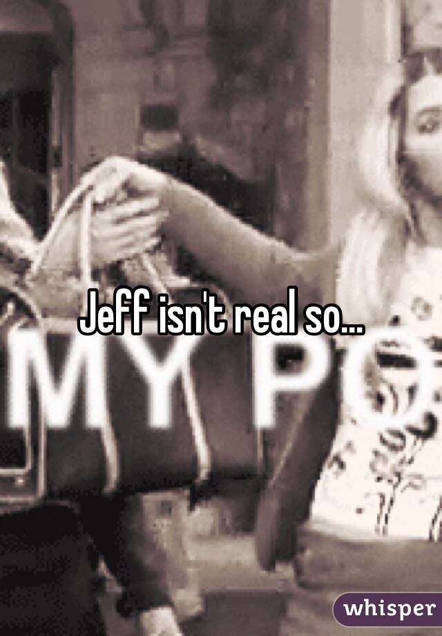 Jeff isn't real so...