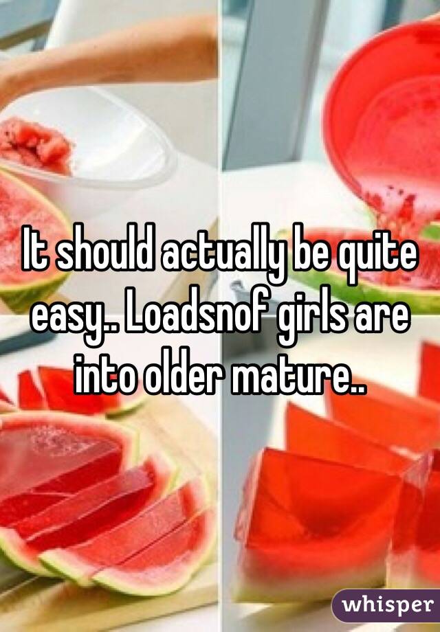 It should actually be quite easy.. Loadsnof girls are into older mature..