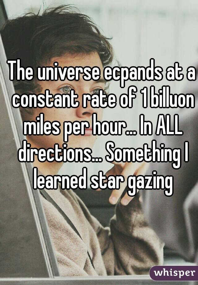 The universe ecpands at a constant rate of 1 billuon miles per hour... In ALL directions... Something I learned star gazing