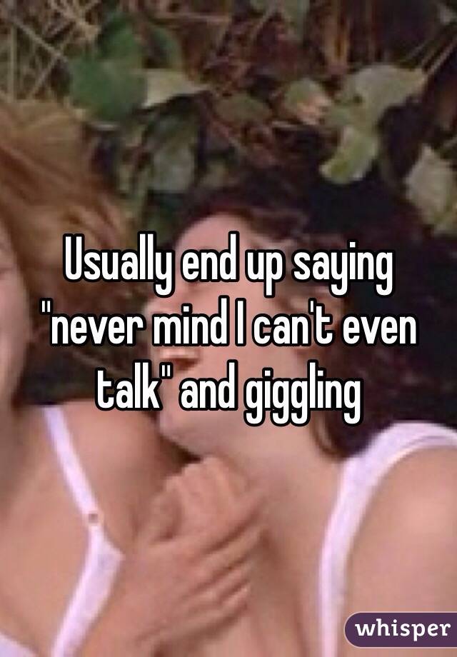 Usually end up saying "never mind I can't even talk" and giggling 
