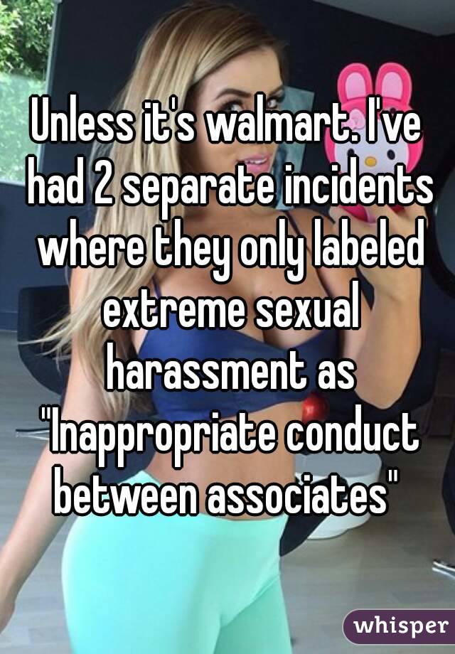 Unless it's walmart. I've had 2 separate incidents where they only labeled extreme sexual harassment as "Inappropriate conduct between associates" 