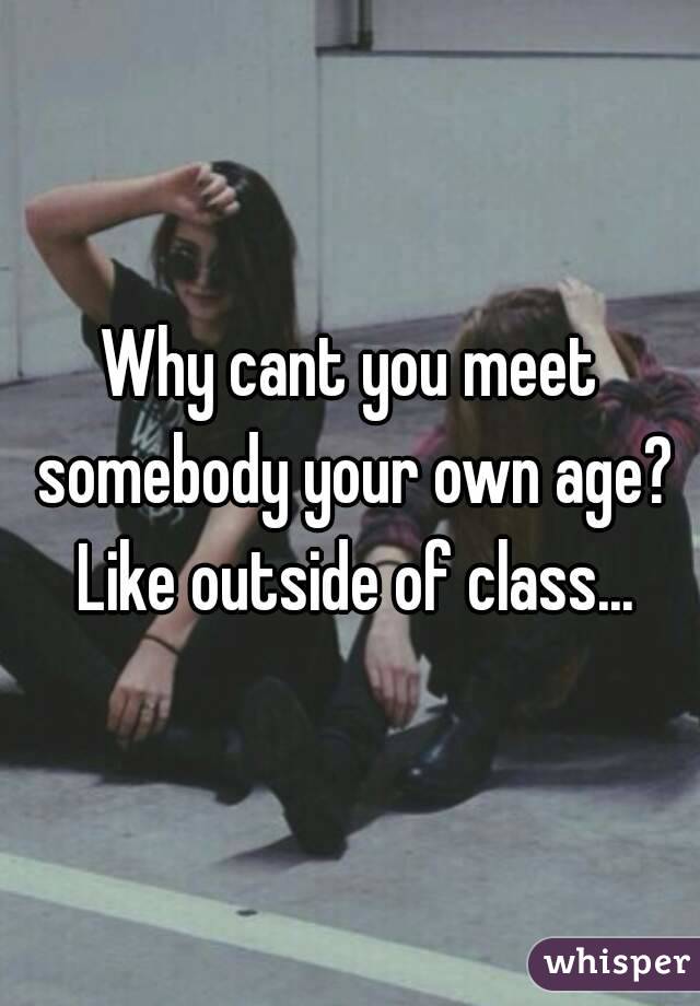 Why cant you meet somebody your own age? Like outside of class...
