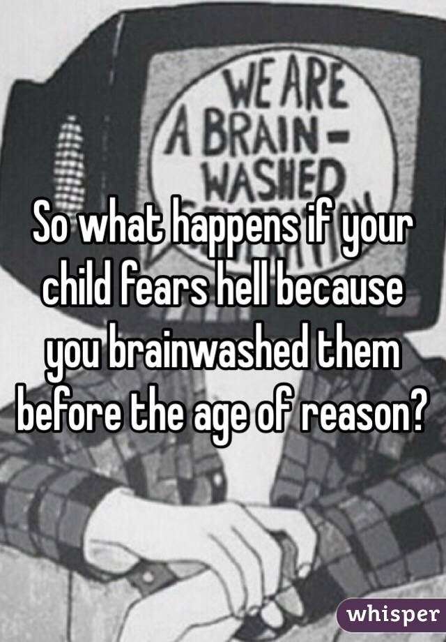 So what happens if your child fears hell because you brainwashed them before the age of reason?