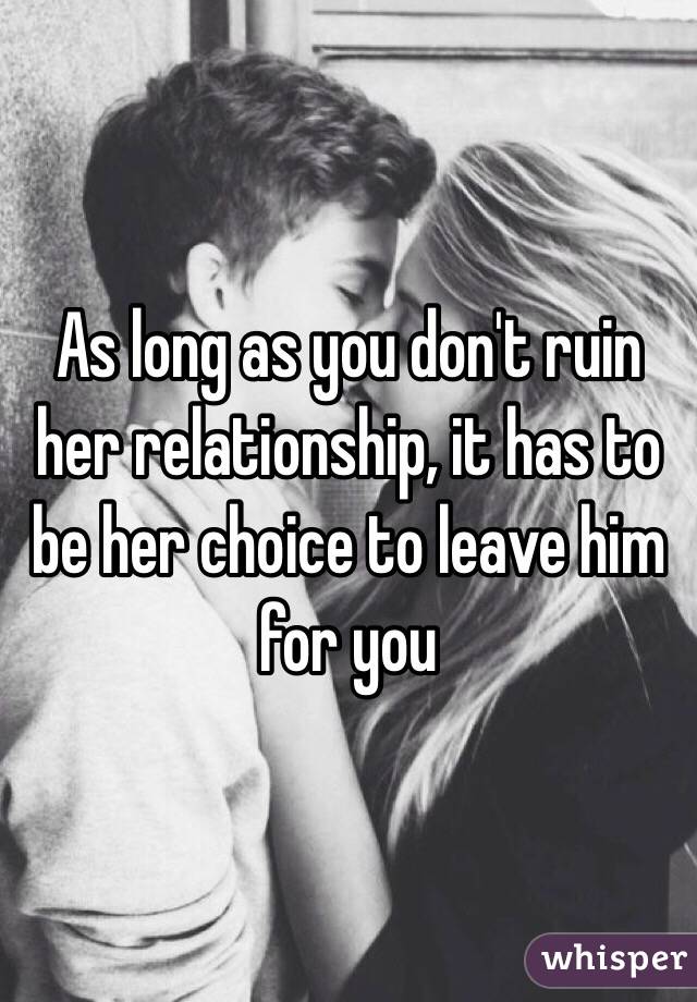 As long as you don't ruin her relationship, it has to be her choice to leave him for you