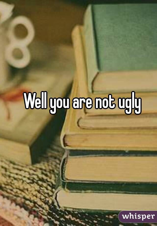 Well you are not ugly
