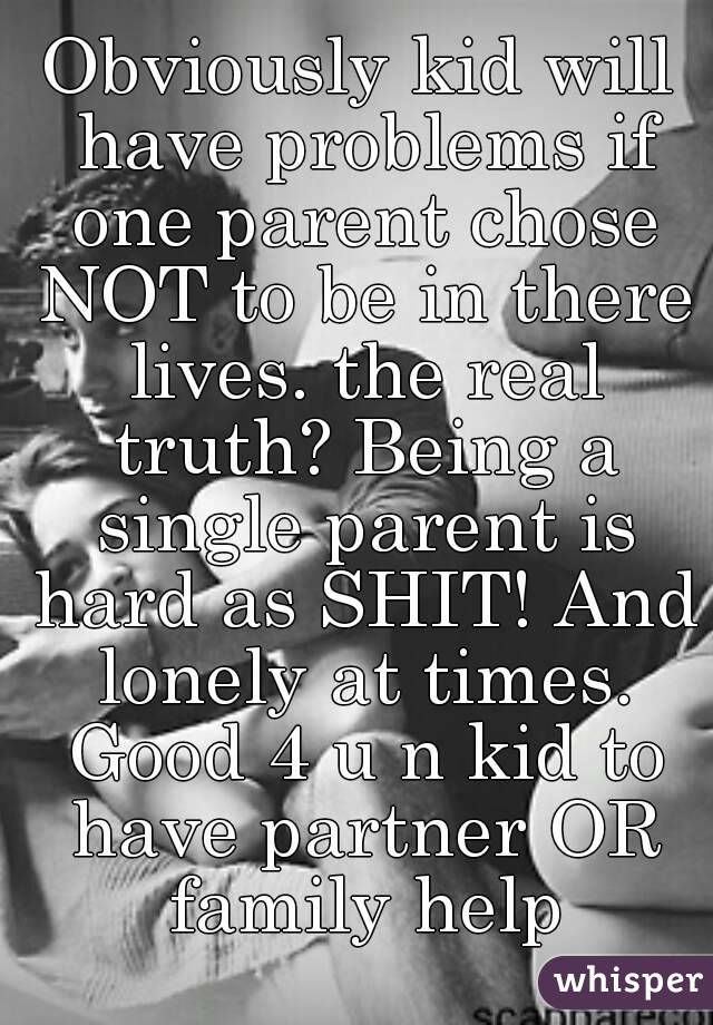 Obviously kid will have problems if one parent chose NOT to be in there lives. the real truth? Being a single parent is hard as SHIT! And lonely at times. Good 4 u n kid to have partner OR family help