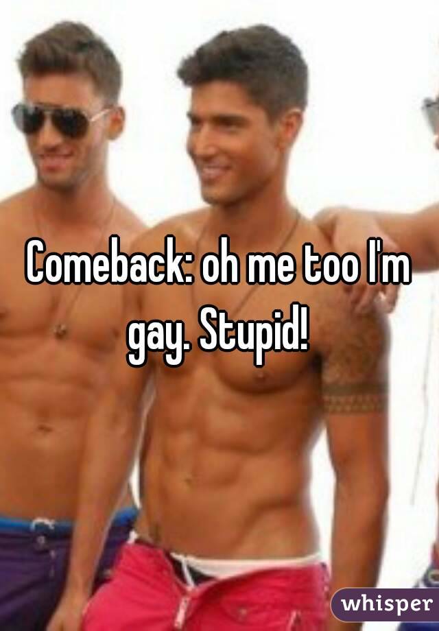 Comeback: oh me too I'm gay. Stupid! 