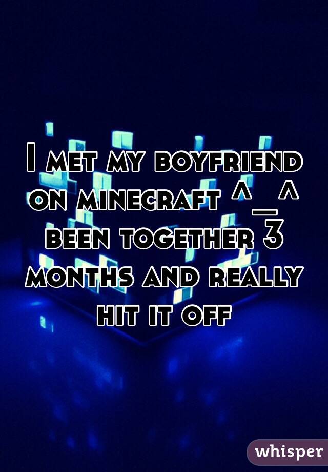 I met my boyfriend on minecraft ^_^ been together 3 months and really hit it off